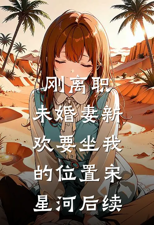 刚离职，未婚妻新欢要坐我的位置宋星河后续