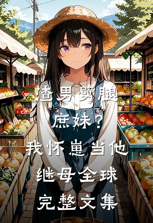 渣男劈腿庶妹？我怀崽当他继母全球完整文集