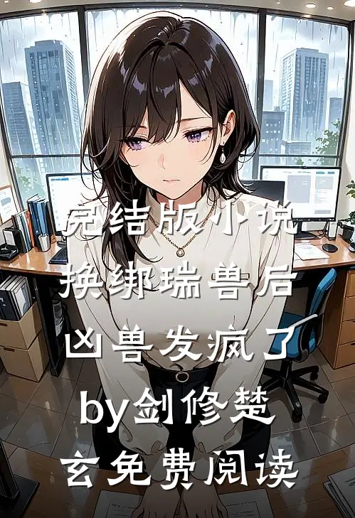 完结版小说换绑瑞兽后，凶兽发疯了by剑修楚玄免费阅读