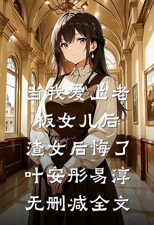 当我爱上老板女儿后，渣女后悔了叶安彤易淳无删减全文