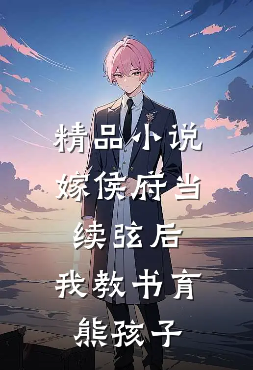 精品小说嫁侯府当续弦后，我教书育熊孩子