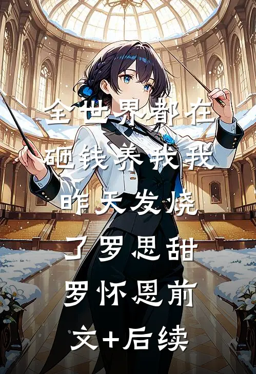 全世界都在砸钱养我-我昨天发烧了罗思甜罗怀恩前文+后续