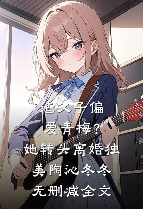 渣父子偏爱青梅？她转头离婚独美陶沁冬冬无删减全文