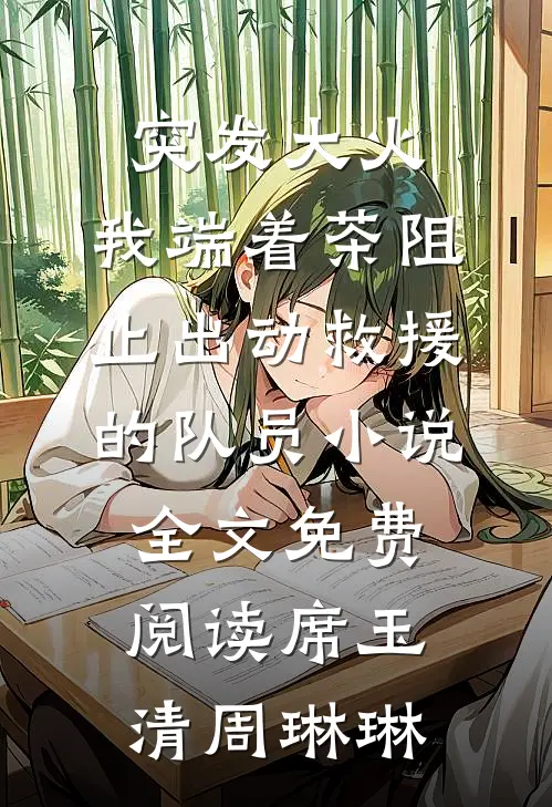 突发大火，我端着茶阻止出动救援的队员小说全文免费阅读席玉清周琳琳