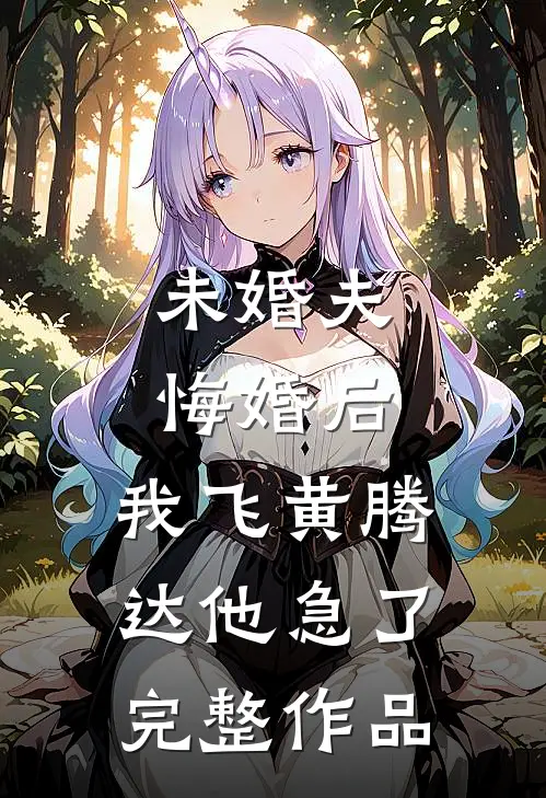 未婚夫悔婚后，我飞黄腾达他急了完整作品