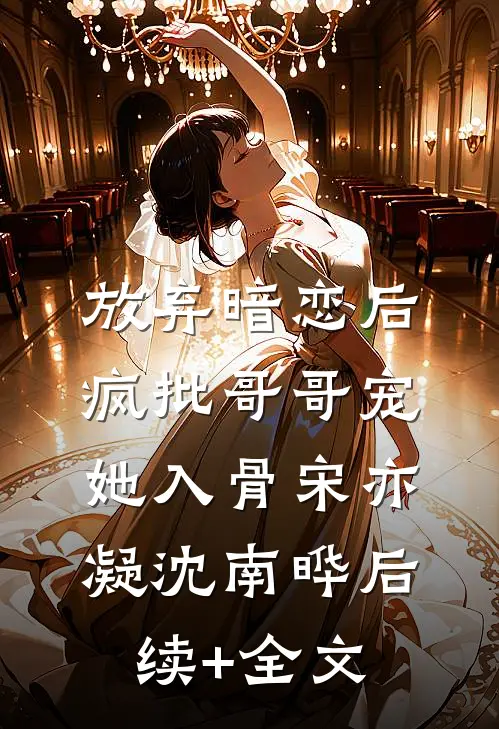 放弃暗恋后，疯批哥哥宠她入骨宋亦凝沈南晔后续+全文