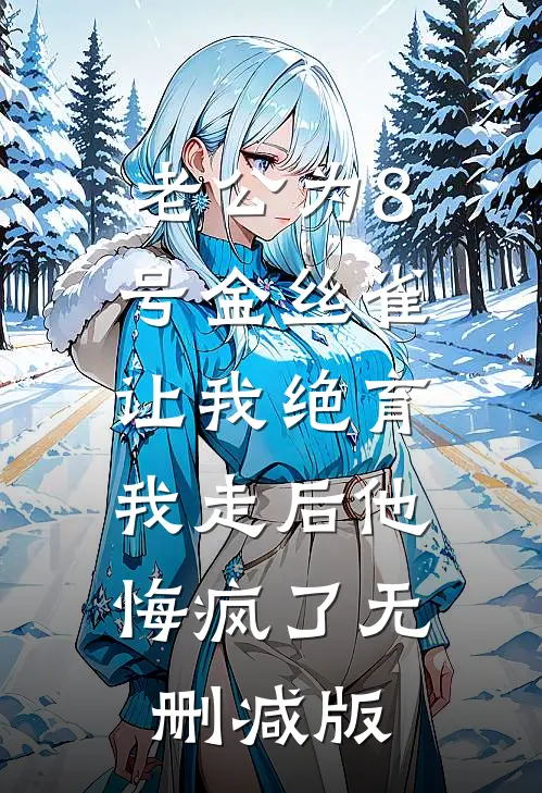 老公为8号金丝雀让我绝育，我走后他悔疯了无删减版