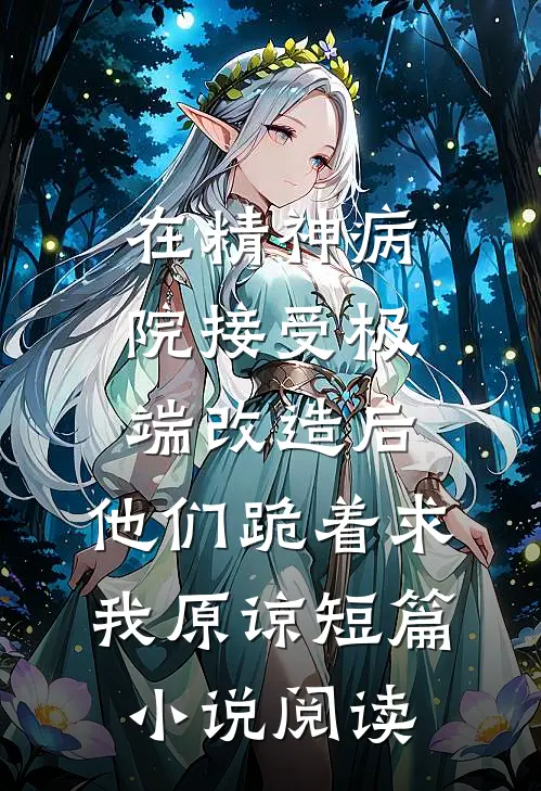 在精神病院接受极端改造后，他们跪着求我原谅短篇小说阅读