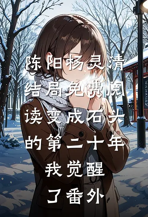 陈阳杨灵清结局免费阅读变成石头的第二十年，我觉醒了番外