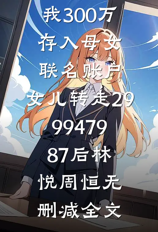 我300万存入母女联名账户，女儿转走2999479.87后林悦周恒无删减全文