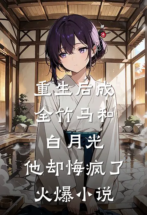 重生后成全竹马和白月光，他却悔疯了火爆小说