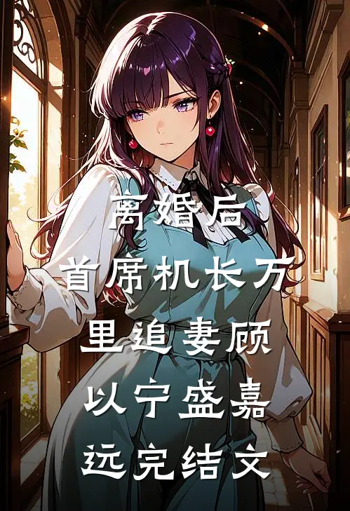 离婚后，首席机长万里追妻顾以宁盛嘉远完结文