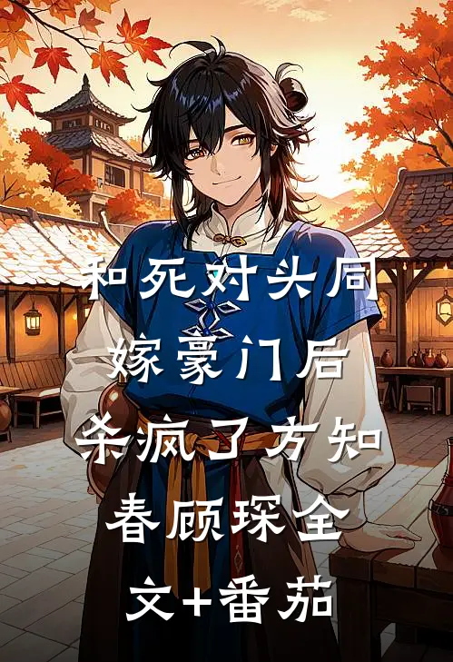 和死对头同嫁豪门后，杀疯了方知春顾琛全文+番茄