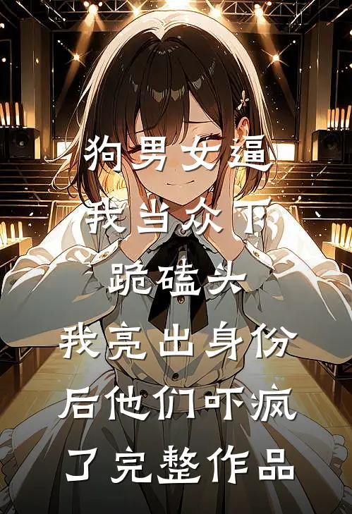 狗男女逼我当众下跪磕头，我亮出身份后他们吓疯了完整作品