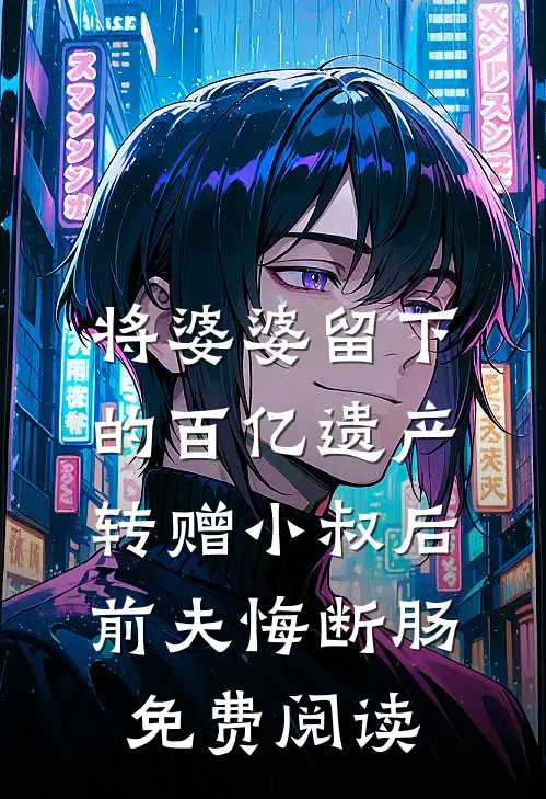 将婆婆留下的百亿遗产转赠小叔后，前夫悔断肠免费阅读