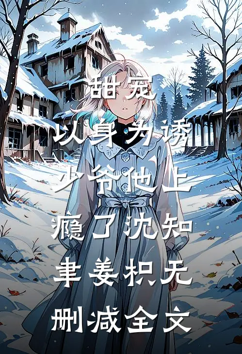 甜宠：以身为诱，少爷他上瘾了沈知聿姜枳无删减全文