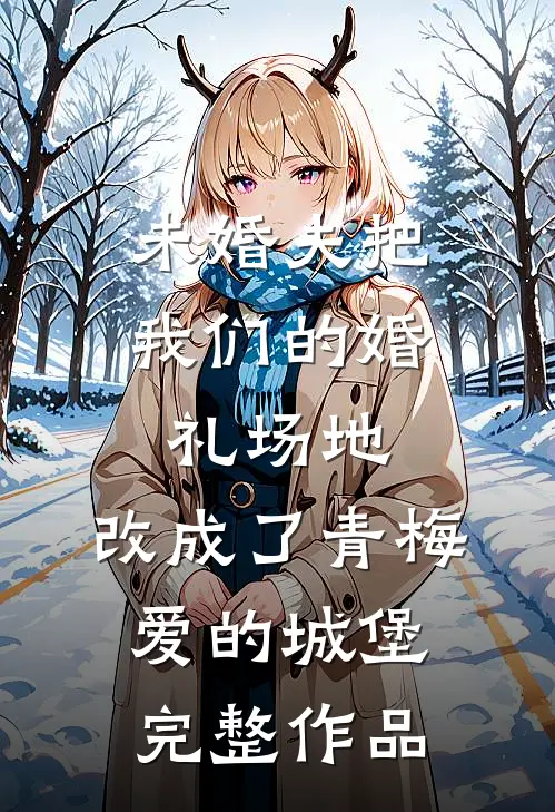 未婚夫把我们的婚礼场地，改成了青梅爱的城堡完整作品