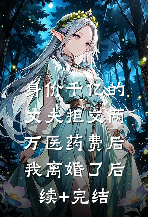 身价千亿的丈夫拒交两万医药费后，我离婚了后续+完结