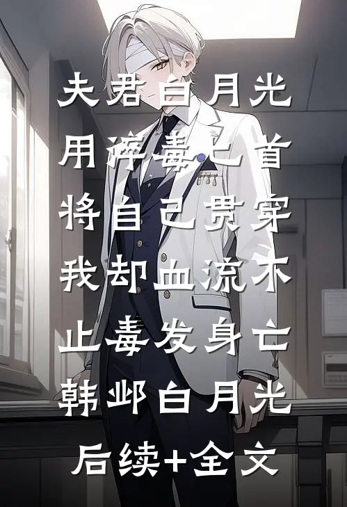 夫君白月光用淬毒匕首将自己贯穿，我却血流不止毒发身亡韩邺白月光后续+全文
