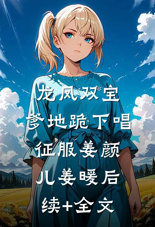 龙凤双宝：爹地跪下唱征服姜颜儿姜暖后续+全文