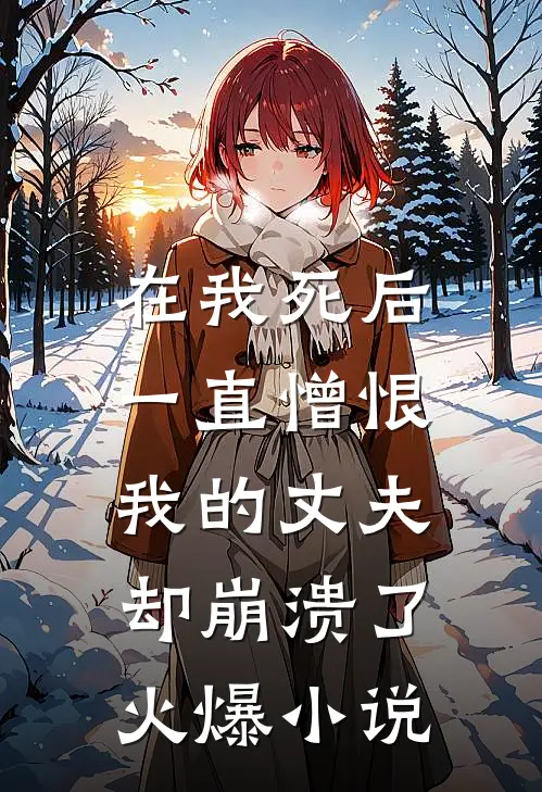 在我死后，一直憎恨我的丈夫却崩溃了火爆小说