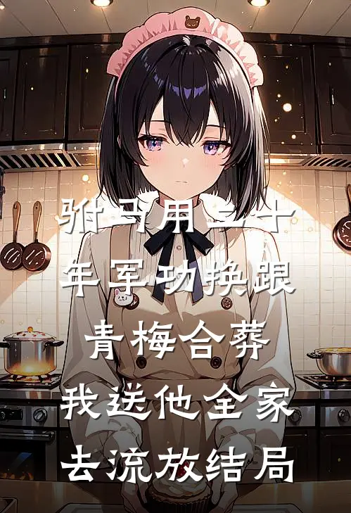 驸马用二十年军功换跟青梅合葬，我送他全家去流放结局