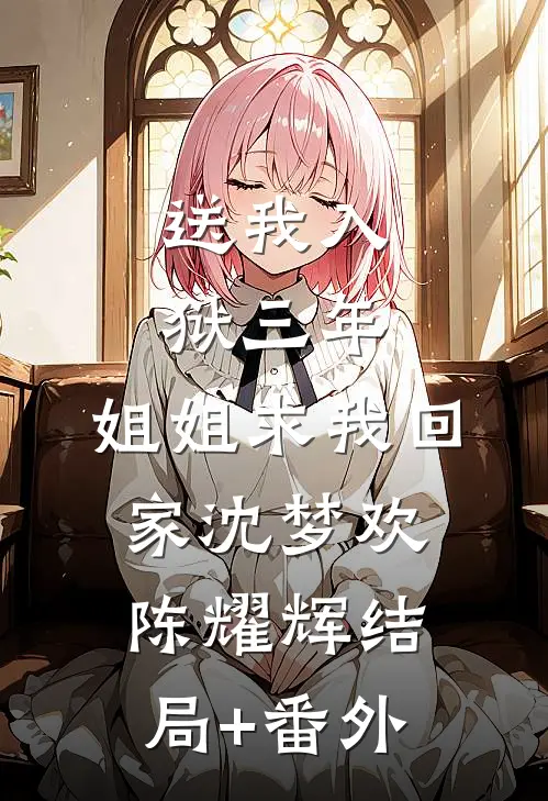 送我入狱三年，姐姐求我回家沈梦欢陈耀辉结局+番外