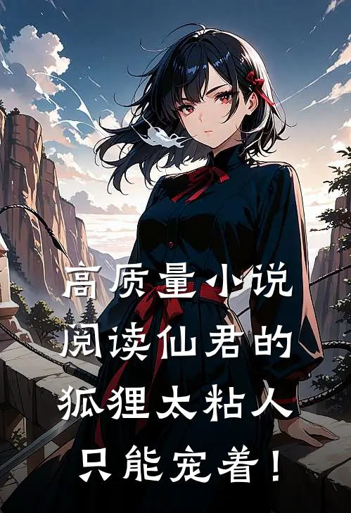 高质量小说阅读仙君的狐狸太粘人，只能宠着！