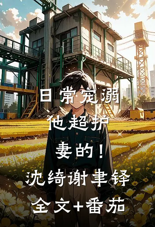 日常宠溺，他超护妻的！沈绮谢聿铎全文+番茄