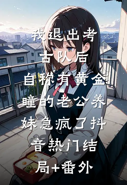 我退出考古队后，自称有黄金瞳的老公养妹急疯了抖音热门结局+番外