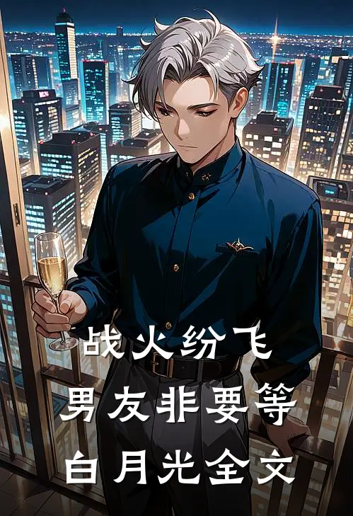战火纷飞，男友非要等白月光全文