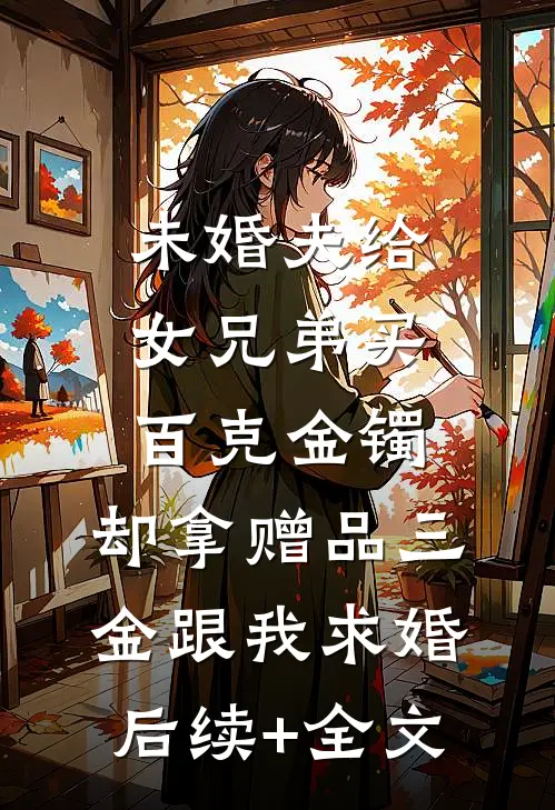 未婚夫给女兄弟买百克金镯，却拿赠品三金跟我求婚后续+全文