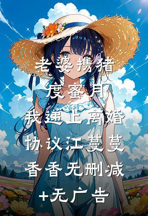 老婆携猪度蜜月，我递上离婚协议江蔓蔓香香无删减+无广告