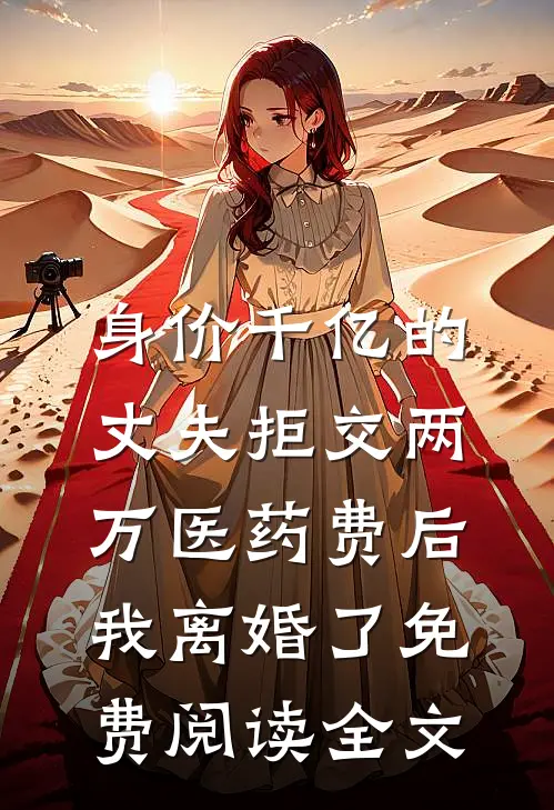 身价千亿的丈夫拒交两万医药费后，我离婚了免费阅读全文