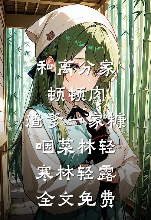 和离分家顿顿肉，渣爹一家糠咽菜林轻寒林轻露全文免费
