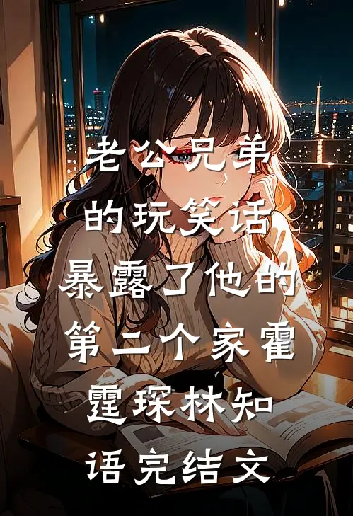 老公兄弟的玩笑话，暴露了他的第二个家霍霆琛林知语完结文