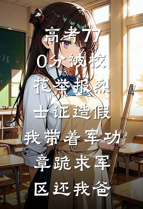 高考770分被校花举报烈士证造假，我带着军功章跪求军区还我爸
