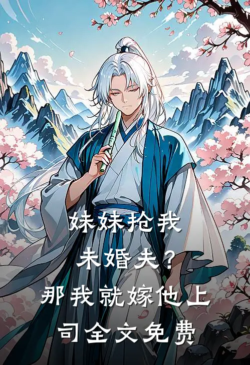 妹妹抢我未婚夫？那我就嫁他上司全文免费