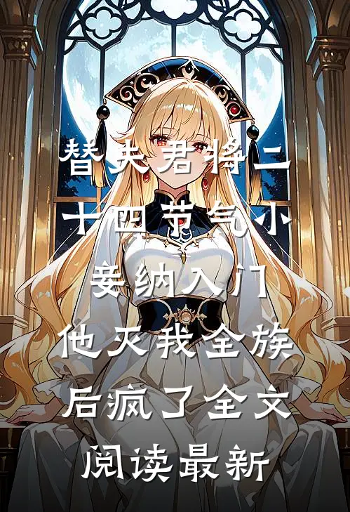 替夫君将二十四节气小妾纳入门，他灭我全族后疯了全文阅读最新