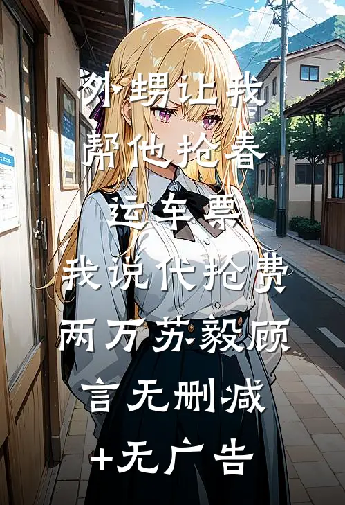 外甥让我帮他抢春运车票，我说代抢费两万苏毅顾言无删减+无广告