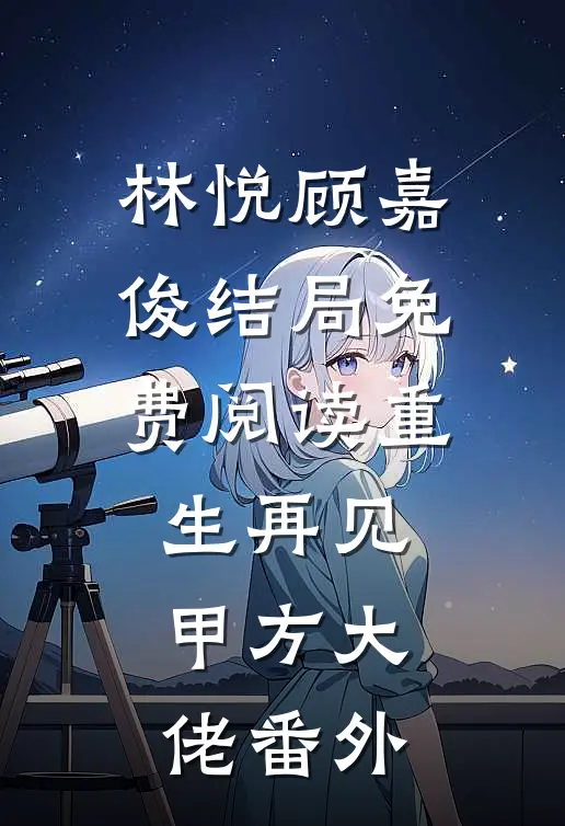 林悦顾嘉俊结局免费阅读重生再见甲方大佬番外