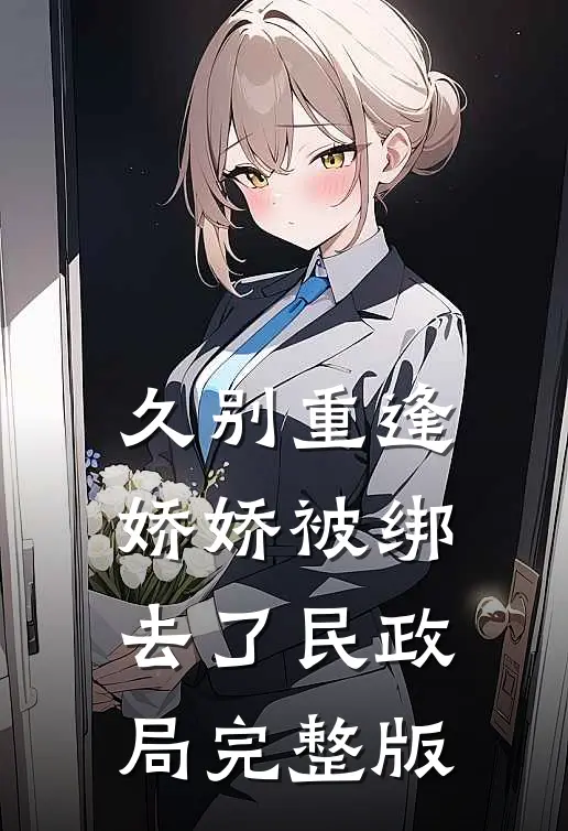 久别重逢：娇娇被绑去了民政局完整版
