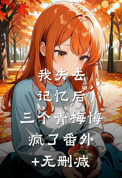 我失去记忆后，三个青梅悔疯了番外+无删减