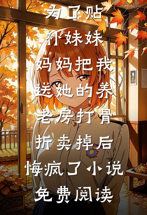 为了贴补妹妹，妈妈把我送她的养老房打骨折卖掉后，悔疯了小说免费阅读
