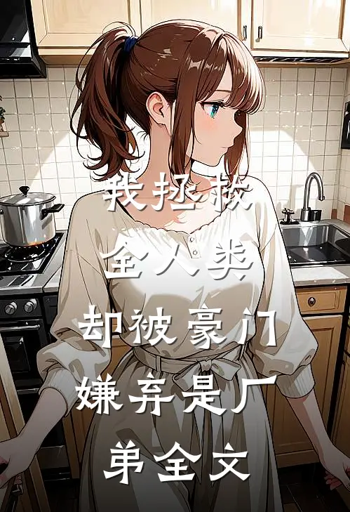 我拯救全人类，却被豪门嫌弃是厂弟全文