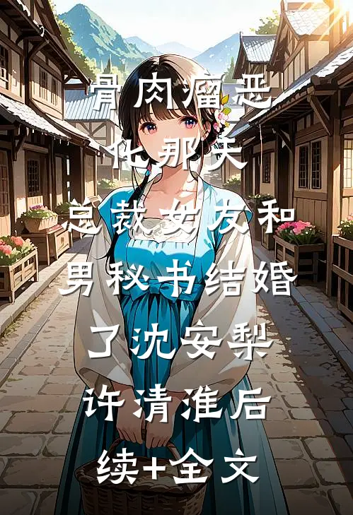 骨肉瘤恶化那天，总裁女友和男秘书结婚了沈安梨许清淮后续+全文