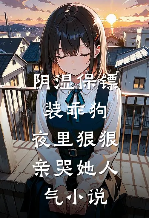 阴湿保镖装乖狗，夜里狠狠亲哭她人气小说