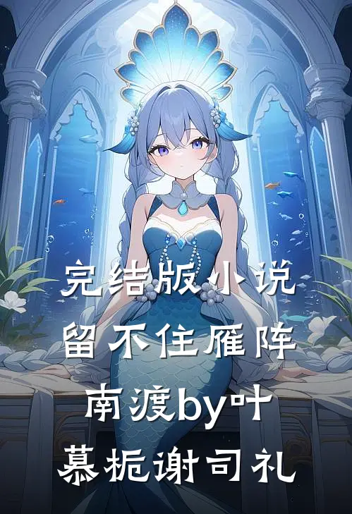 完结版小说留不住雁阵南渡by叶慕栀谢司礼