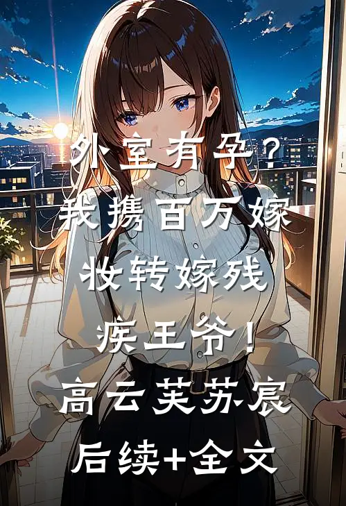 外室有孕？我携百万嫁妆转嫁残疾王爷！高云芙苏宸后续+全文