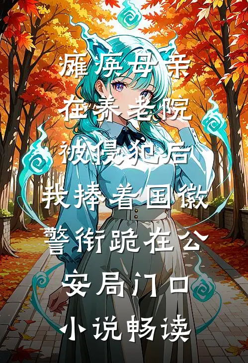 瘫痪母亲在养老院被侵犯后，我捧着国徽警衔跪在公安局门口小说畅读